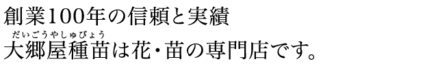 創業100年の信頼と実績 大郷屋種苗は花・苗の専門店です。